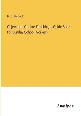 Object and Outline Teaching a Guide Book for Sunday School Workers by McCook, H. C.