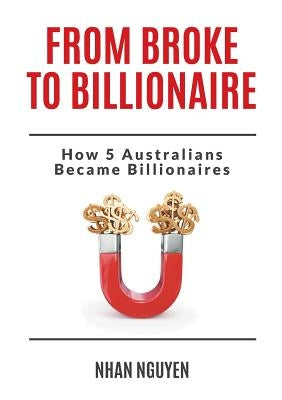 From Broke to Billionaire: How 5 Australians Became Billionaires by Nguyen, Nhan
