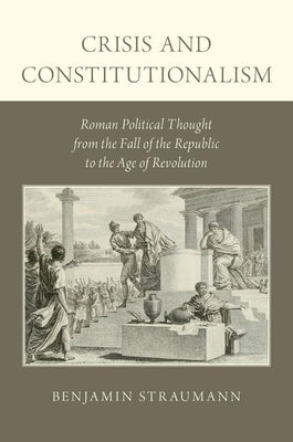 Crisis and Constitutionalism: Roman Political Thought from the Fall of the Republic to the Age of Revolution by Straumann, Benjamin