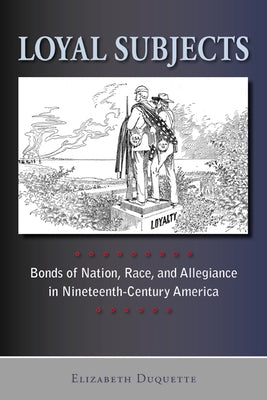 Loyal Subjects: Bonds of Nation, Race, and Allegiance in Nineteenth-Century America by DuQuette, Elizabeth