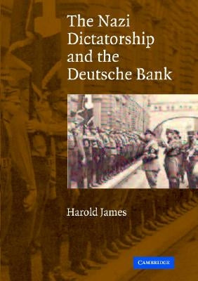 The Nazi Dictatorship and the Deutsche Bank by James, Harold