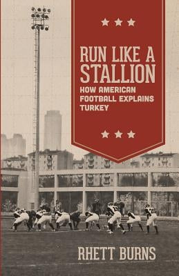 Run Like a Stallion: How American Football Explains Turkey by Burns, Rhett