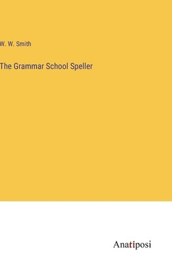 The Grammar School Speller by Smith, W. W.