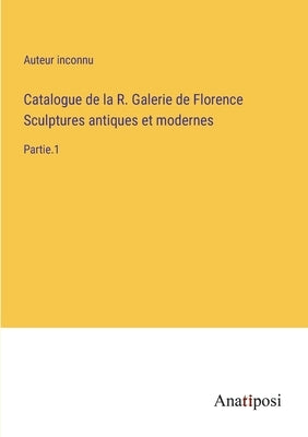 Catalogue de la R. Galerie de Florence Sculptures antiques et modernes: Partie.1 by Auteur Inconnu