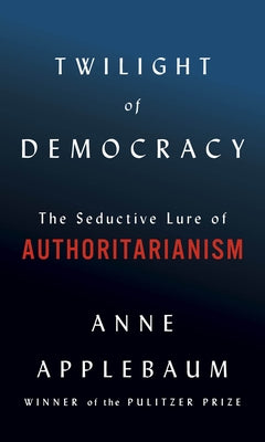 Twilight of Democracy: The Seductive Lure of Authoritarianism by Applebaum, Anne