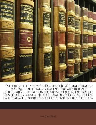 Estudios Literarios De D. Pedro José Pidal, Primer Marqués De Pidal...: Vida Del Trovador Juan Rodríguez Del Padrón. D. Alonso De Cartagena. El Centón by Pidal, Pedro Jose