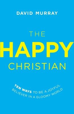 The Happy Christian: Ten Ways to Be a Joyful Believer in a Gloomy World by Murray, David