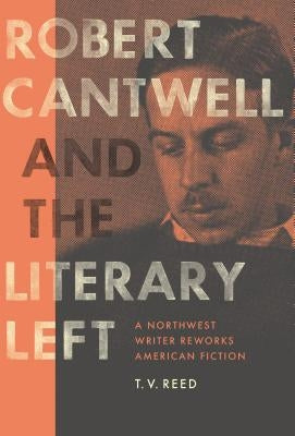 Robert Cantwell and the Literary Left: A Northwest Writer Reworks American Fiction by Reed, T. V.