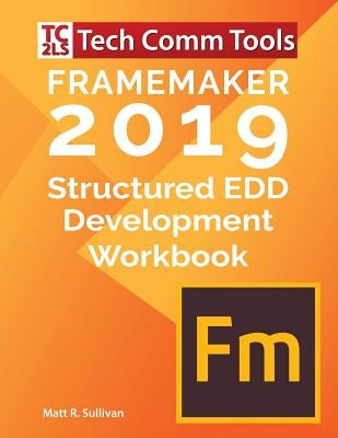 FrameMaker Structured EDD Development Workbook (2019 Edition): Updated for FrameMaker 2019 Release by Sullivan, Matt R.