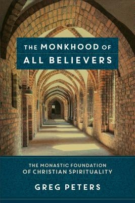 The Monkhood of All Believers: The Monastic Foundation of Christian Spirituality by Peters, Greg