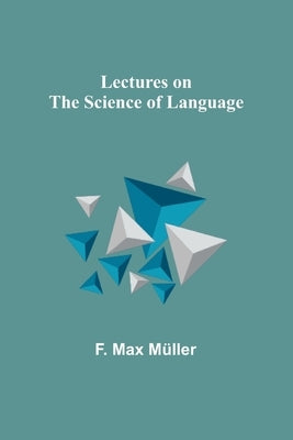 Lectures on the Science of Language by Max Müller, F.