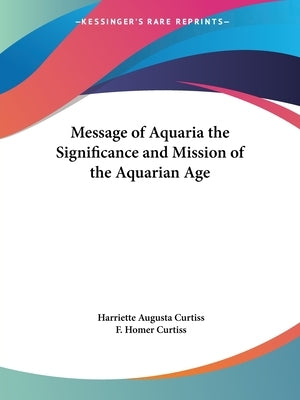 Message of Aquaria the Significance and Mission of the Aquarian Age by Curtiss, Harriette Augusta