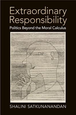 Extraordinary Responsibility: Politics Beyond the Moral Calculus by Satkunanandan, Shalini