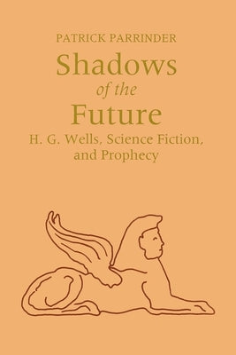 Shadows of the Future: H. G. Wells, Science Fiction, and Prophecy by Parrinder, Patrick