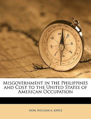 Misgovernment in the Philippines and Cost to the United States of American Occupation by Jones, William A.