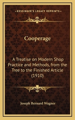Cooperage: A Treatise on Modern Shop Practice and Methods, from the Tree to the Finished Article (1910) by Wagner, Joseph Bernard