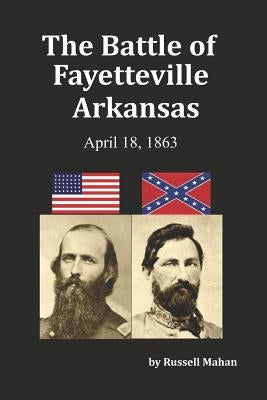 The Battle of Fayetteville Arkansas: April 18, 1863 by Mahan, Russell