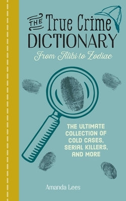 The True Crime Dictionary: From Alibi to Zodiac: The Ultimate Collection of Cold Cases, Serial Killers, and More by Lees, Amanda