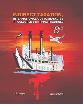 Indirect Taxation: INTERNATIONAL CUSTOMS/EXCISE PROCEDURES & SHIPPING PRACTICES, 8th Edition by Danquah, Kofi