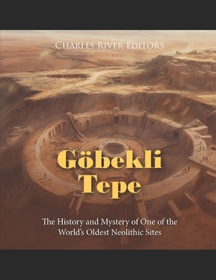 Göbekli Tepe: The History and Mystery of One of the World's Oldest Neolithic Sites by Charles River