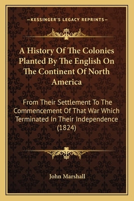 A History of the Colonies Planted by the English on the Conta History of the Colonies Planted by the English on the Continent of North America Inent o by Marshall, John
