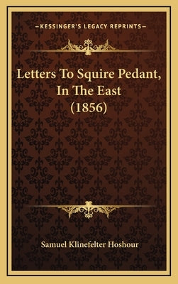 Letters To Squire Pedant, In The East (1856) by Hoshour, Samuel Klinefelter