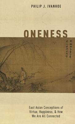 Oneness: East Asian Conceptions of Virtue, Happiness, and How We Are All Connected by Ivanhoe, Philip J.