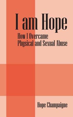I am Hope: How I Overcame Physical and Sexual Abuse by Champaigne, Hope