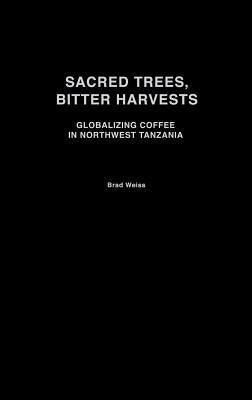Sacred Trees, Bitter Harvests: Globalizing Coffee in Northwest Tanzania by Weiss, Brad