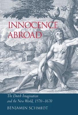 Innocence Abroad: The Dutch Imagination and the New World, 1570-1670 by Schmidt, Benjamin