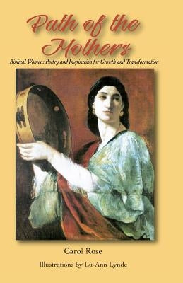 The Path of the Mothers: Biblical Women: Poetry and Inspiration for Growth and Transformation by Rose, Carol