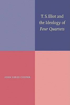 T. S. Eliot and the Ideology of Four Quartets by Cooper, John Xiros