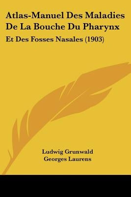 Atlas-Manuel Des Maladies de La Bouche Du Pharynx: Et Des Fosses Nasales (1903) by Grunwald, Ludwig