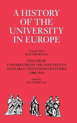 A History of the University in Europe: Volume 3, Universities in the Nineteenth and Early Twentieth Centuries (1800-1945) by R&#252;egg, Walter