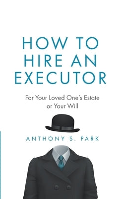 How to Hire an Executor: For Your Loved One's Estate or Your Will by Park, Anthony S.