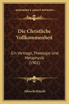 Die Christliche Vollkommenheit: Ein Vortrage, Theologie Und Metaphysik (1902) by Ritschl, Albrecht