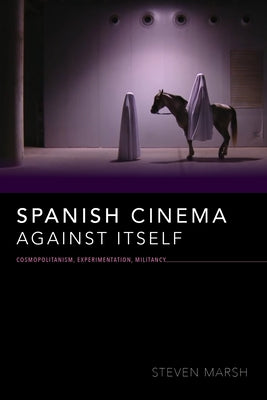 Spanish Cinema Against Itself: Cosmopolitanism, Experimentation, Militancy by Marsh, Steven