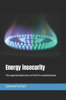 Energy insecurity: The organised destruction of the EU's competitiveness by Furfari, Samuel
