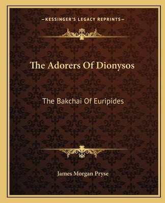 The Adorers of Dionysos: The Bakchai of Euripides by Pryse, James Morgan