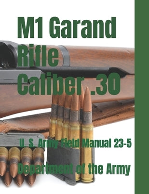 M1 Garand Rifle Caliber .30: U. S. Army Field Manual 23-5 by Army, Department Of the