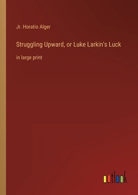 Struggling Upward, or Luke Larkin's Luck: in large print by Alger, Horatio, Jr.