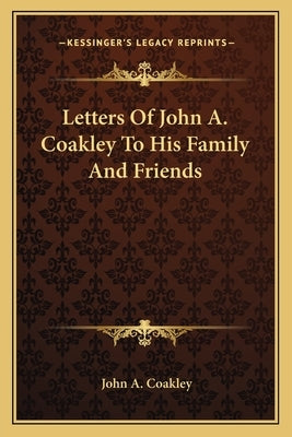 Letters of John A. Coakley to His Family and Friends by Coakley, John A.