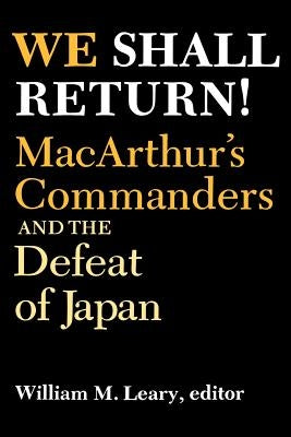 We Shall Return!: Macarthur's Commanders and the Defeat of Japan, 1942-1945 by Leary, William M.