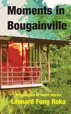 Moments in Bougainville: A Collection of Short Stories by Roka, Leonard Fong