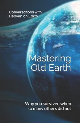 Mastering Old Earth: Why you survived when so many others did not by Earth, Conversations With Heaven on