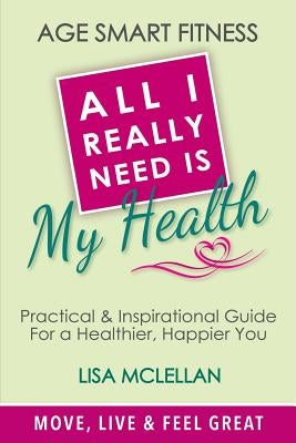 Age Smart Fitness: All I Really Need Is My Health by McLellan, Lisa Anne