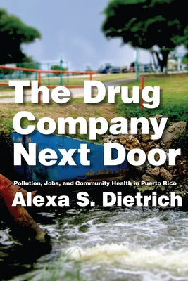 The Drug Company Next Door: Pollution, Jobs, and Community Health in Puerto Rico by Dietrich, Alexa S.