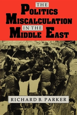The Politics of Miscalculation in the Middle East by Parker, Richard B.