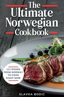 The Ultimate Norwegian Cookbook: 111 Dishes From Norway To Cook Right Now by Bodic, Slavka