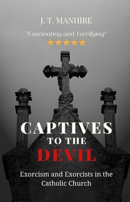 Captives to the Devil: Exorcism and Exorcists in the Catholic Church by Manhire, J. T.